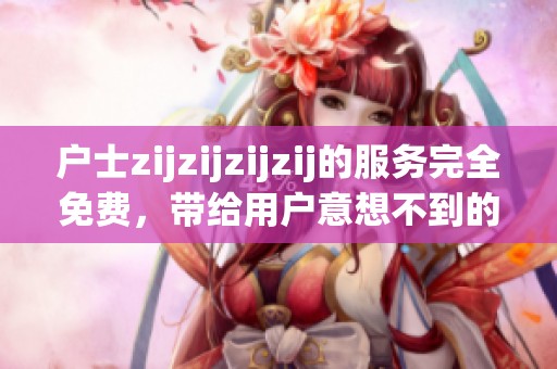 户士zijzijzijzij的服务完全免费，带给用户意想不到的轻松体验