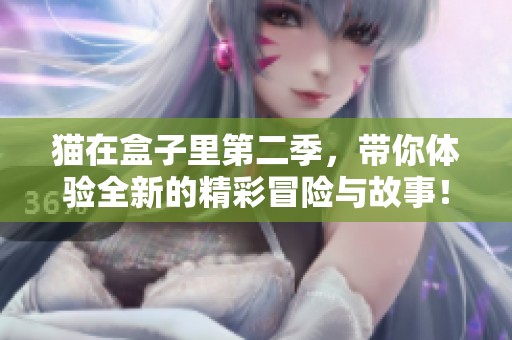 猫在盒子里第二季，带你体验全新的精彩冒险与故事！