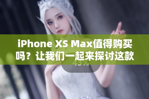 iPhone XS Max值得购买吗？让我们一起来探讨这款手机的亮点。