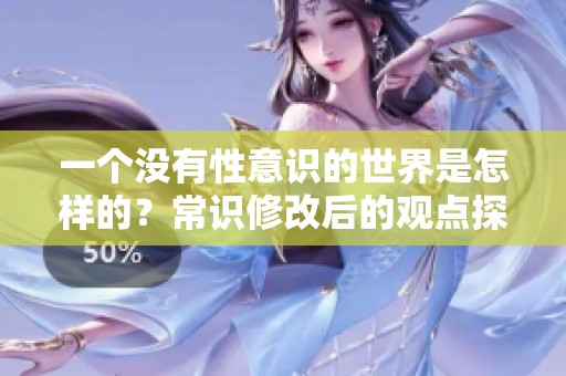一个没有性意识的世界是怎样的？常识修改后的观点探讨。