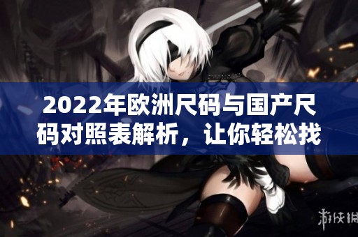 2022年欧洲尺码与国产尺码对照表解析，让你轻松找到合适尺码