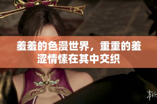 羞羞的色漫世界，重重的羞涩情愫在其中交织