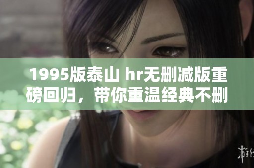 1995版泰山 hr无删减版重磅回归，带你重温经典不删节的感动故事