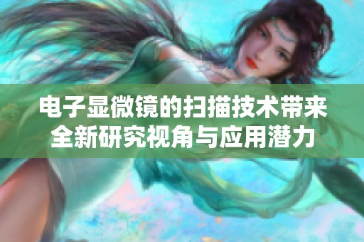 电子显微镜的扫描技术带来全新研究视角与应用潜力