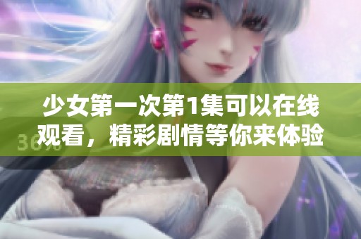 少女第一次第1集可以在线观看，精彩剧情等你来体验