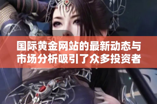国际黄金网站的最新动态与市场分析吸引了众多投资者关注