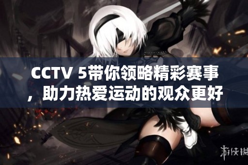 CCTV 5带你领略精彩赛事，助力热爱运动的观众更好享受比赛乐趣