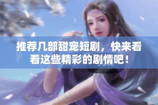 推荐几部甜宠短剧，快来看看这些精彩的剧情吧！