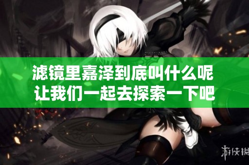 滤镜里嘉泽到底叫什么呢 让我们一起去探索一下吧
