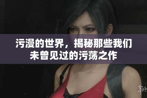 污漫的世界，揭秘那些我们未曾见过的污荡之作
