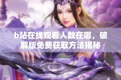 b站在线观看人数在哪，破解版免费获取方法揭秘