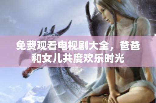 免费观看电视剧大全，爸爸和女儿共度欢乐时光