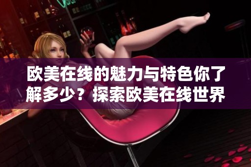 欧美在线的魅力与特色你了解多少？探索欧美在线世界带来的无限惊喜