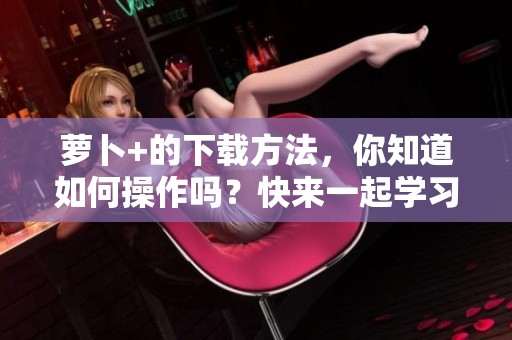 萝卜+的下载方法，你知道如何操作吗？快来一起学习吧！