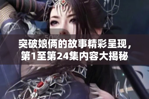 突破娘俩的故事精彩呈现，第1至第24集内容大揭秘