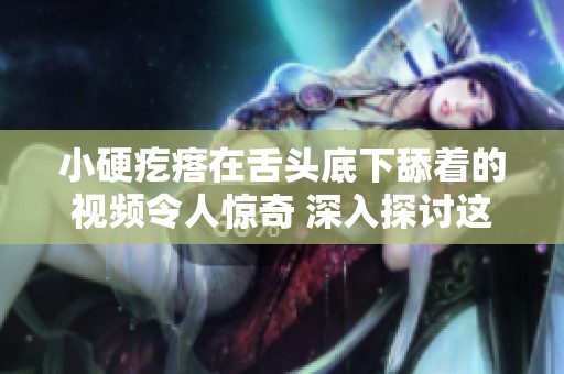 小硬疙瘩在舌头底下舔着的视频令人惊奇 深入探讨这种现象的原因与影响