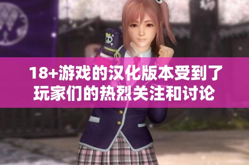 18+游戏的汉化版本受到了玩家们的热烈关注和讨论