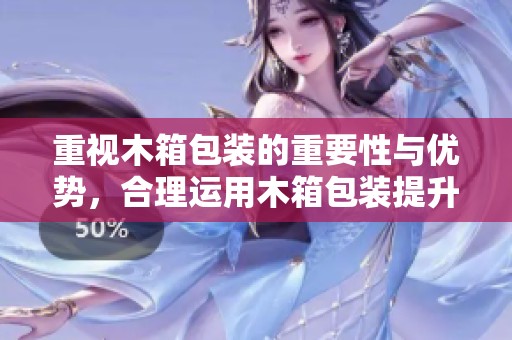 重视木箱包装的重要性与优势，合理运用木箱包装提升运输效率与安全性