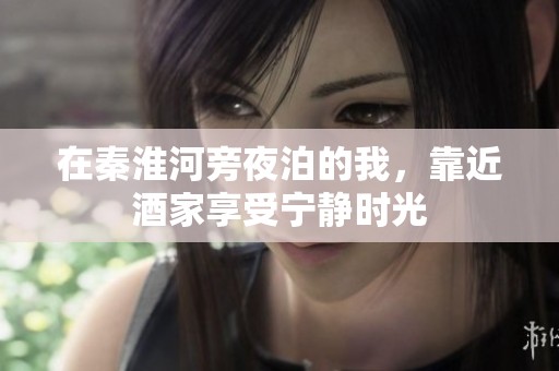 在秦淮河旁夜泊的我，靠近酒家享受宁静时光
