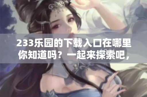233乐园的下载入口在哪里你知道吗？一起来探索吧，寻找下载方式！