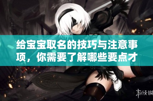 给宝宝取名的技巧与注意事项，你需要了解哪些要点才能做到更好呢