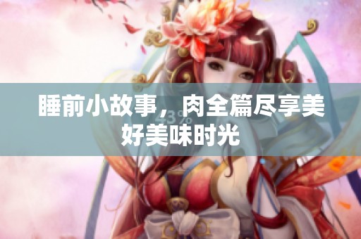 睡前小故事，肉全篇尽享美好美味时光