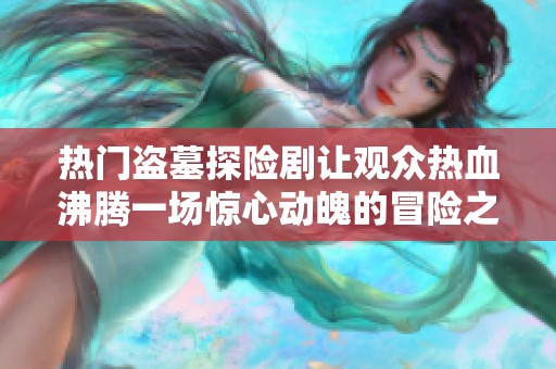热门盗墓探险剧让观众热血沸腾一场惊心动魄的冒险之旅即将展开