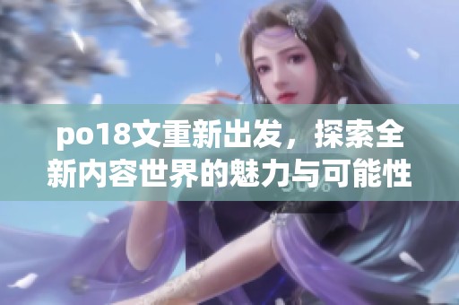 po18文重新出发，探索全新内容世界的魅力与可能性