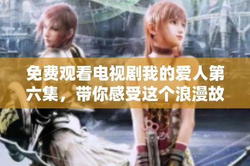 免费观看电视剧我的爱人第六集，带你感受这个浪漫故事的精彩片段