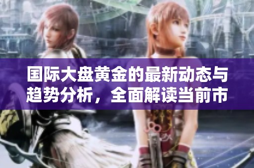 国际大盘黄金的最新动态与趋势分析，全面解读当前市场表现与影响因素