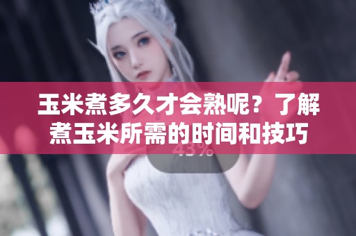 玉米煮多久才会熟呢？了解煮玉米所需的时间和技巧