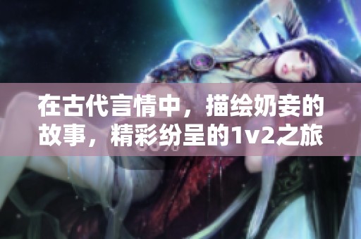 在古代言情中，描绘奶妾的故事，精彩纷呈的1v2之旅由棠眠带来