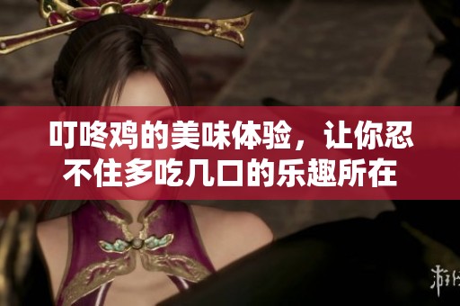 叮咚鸡的美味体验，让你忍不住多吃几口的乐趣所在
