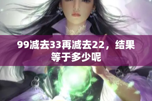 99减去33再减去22，结果等于多少呢