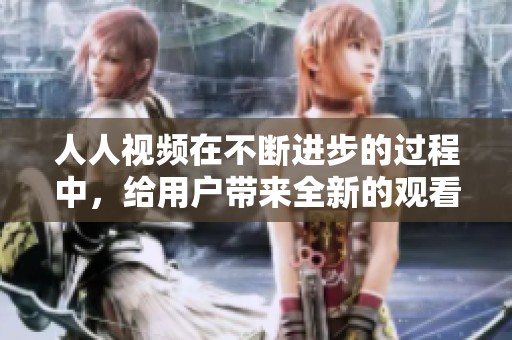人人视频在不断进步的过程中，给用户带来全新的观看体验与选择