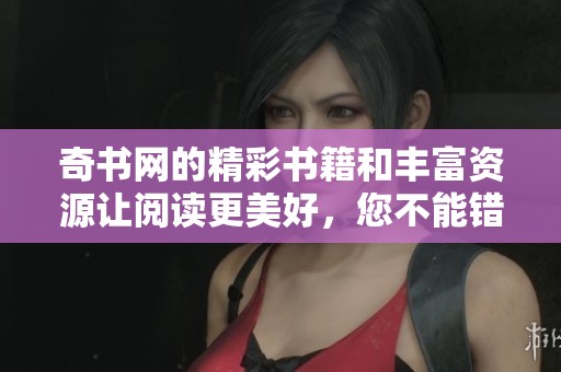 奇书网的精彩书籍和丰富资源让阅读更美好，您不能错过这个平台！