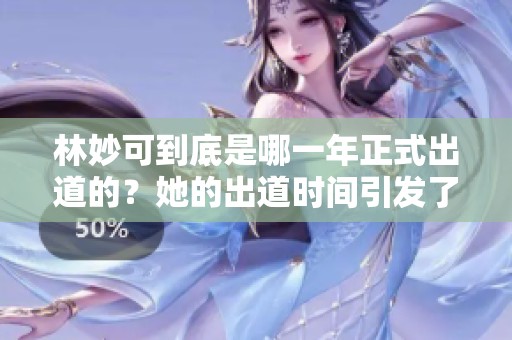 林妙可到底是哪一年正式出道的？她的出道时间引发了很多人的好奇。