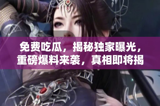 免费吃瓜，揭秘独家曝光，重磅爆料来袭，真相即将揭晓！