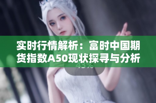 实时行情解析：富时中国期货指数A50现状探寻与分析分享