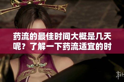 药流的最佳时间大概是几天呢？了解一下药流适宜的时间安排吧