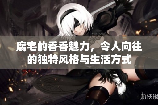 腐宅的香香魅力，令人向往的独特风格与生活方式