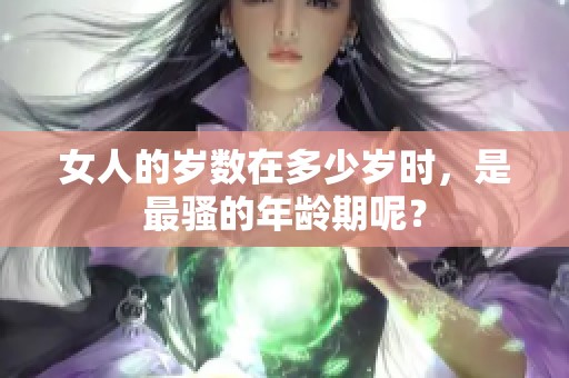 女人的岁数在多少岁时，是最骚的年龄期呢？