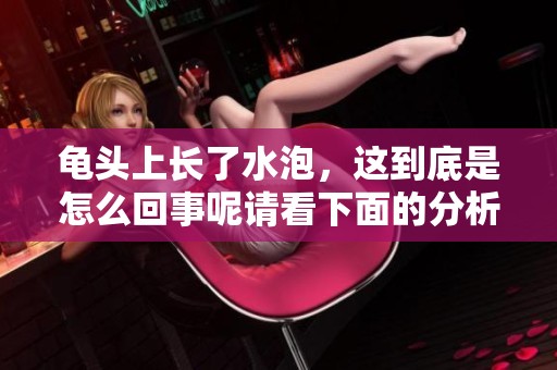 龟头上长了水泡，这到底是怎么回事呢请看下面的分析