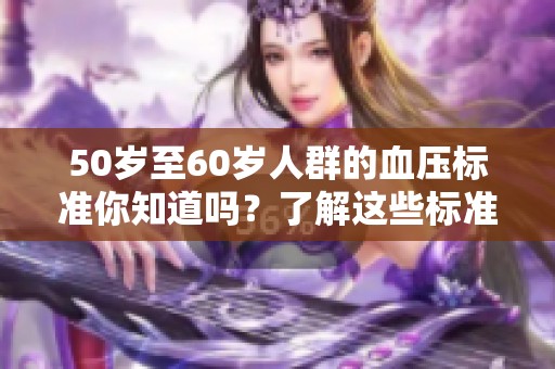 50岁至60岁人群的血压标准你知道吗？了解这些标准对健康有帮助。