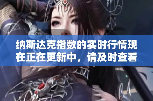 纳斯达克指数的实时行情现在正在更新中，请及时查看相关信息。