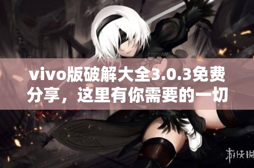 vivo版破解大全3.0.3免费分享，这里有你需要的一切资源和信息