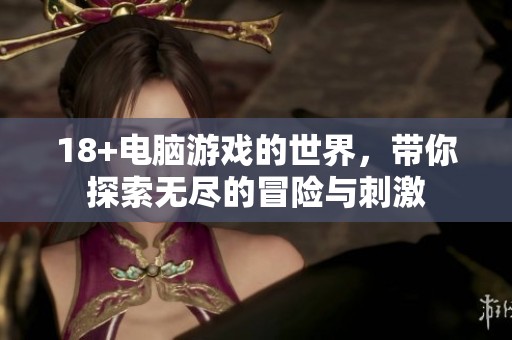 18+电脑游戏的世界，带你探索无尽的冒险与刺激