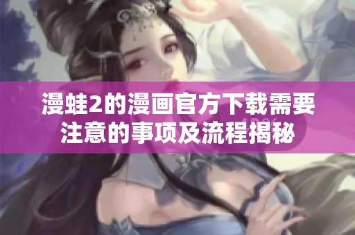 漫蛙2的漫画官方下载需要注意的事项及流程揭秘