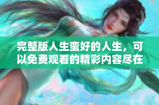 完整版人生蛮好的人生，可以免费观看的精彩内容尽在这里