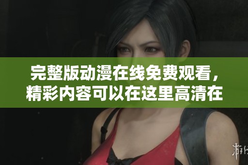 完整版动漫在线免费观看，精彩内容可以在这里高清在线观看